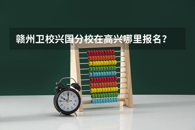 赣州卫校兴国分校在高兴哪里报名?