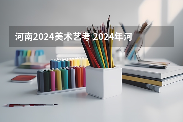 河南2024美术艺考 2024年河南美术艺考时间