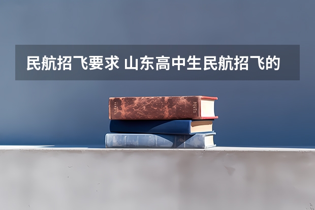 民航招飞要求 山东高中生民航招飞的一系列问题。 本人山东高三学生,学校组织民航和空军招飞。我报的民航。我身高17