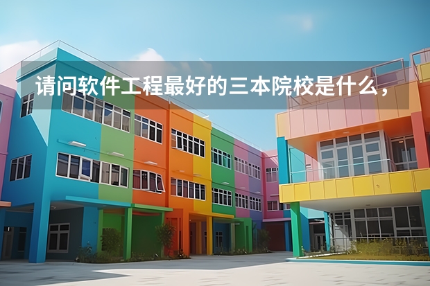 请问软件工程最好的三本院校是什么,多说点,给出最好的