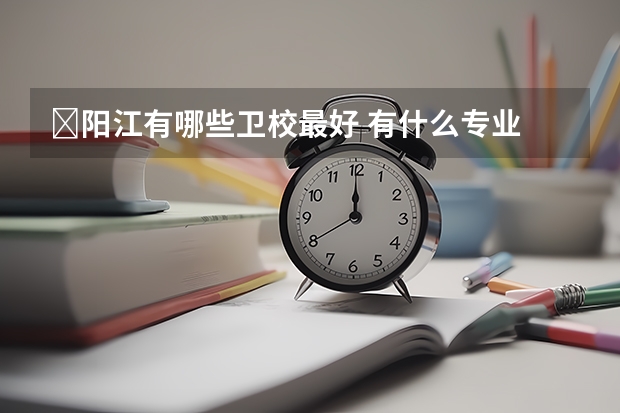 阳江有哪些卫校最好 有什么专业
