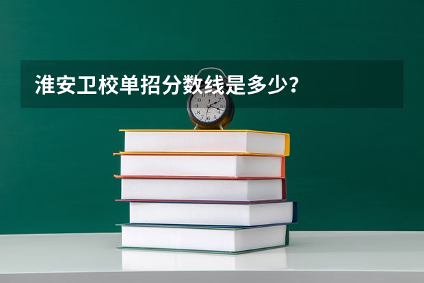 淮安卫校单招分数线是多少?