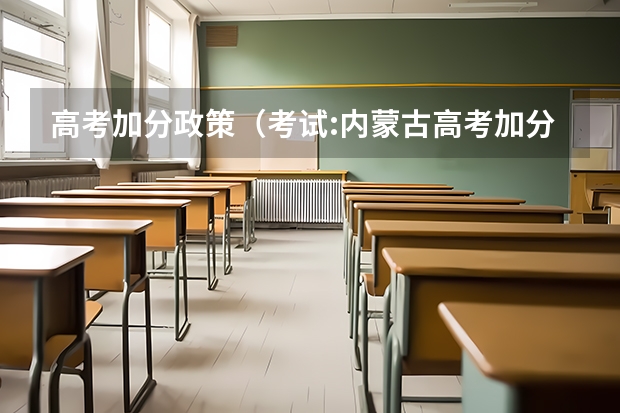 高考加分政策(考试:内蒙古高考加分政策:高考加分最高累计可达30分)