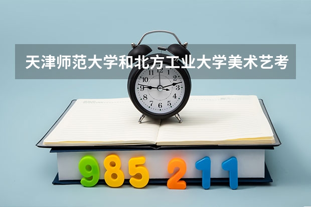 天津师范大学和北方工业大学美术艺考撞日子了，纠结中，哪个学校...