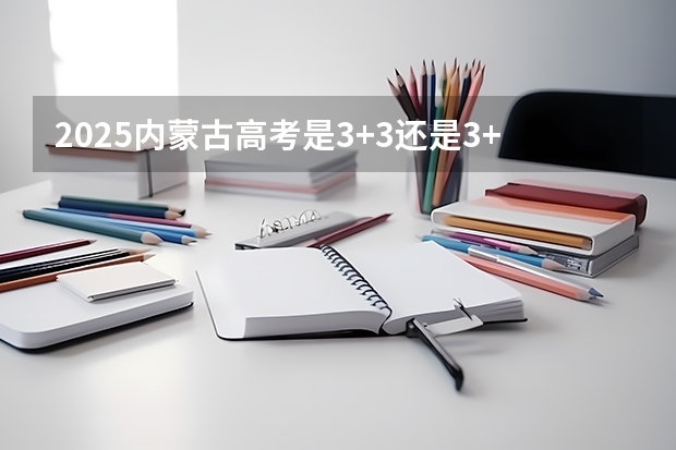 2025内蒙古高考是3+3还是3+1+2模式? 2025宁夏高考是3+3还是3+1+2模式?