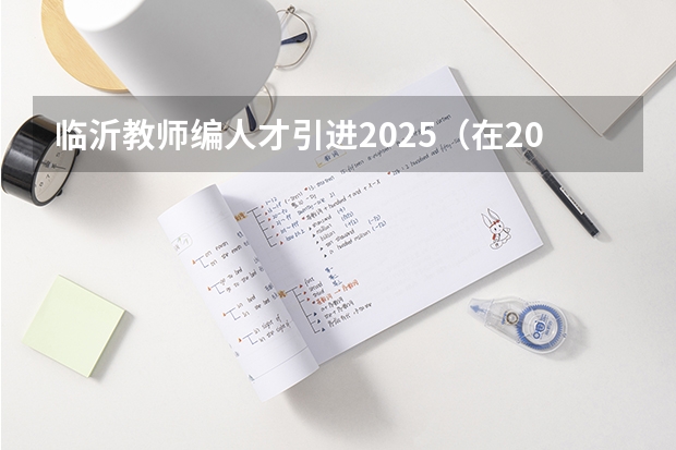 临沂教师编人才引进2025(在2025年,临沂不同区域大集的时间都是何时?)