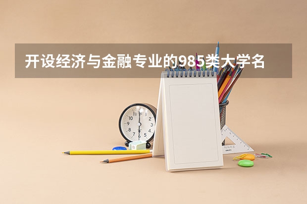开设经济与金融专业的985类大学名单一览表