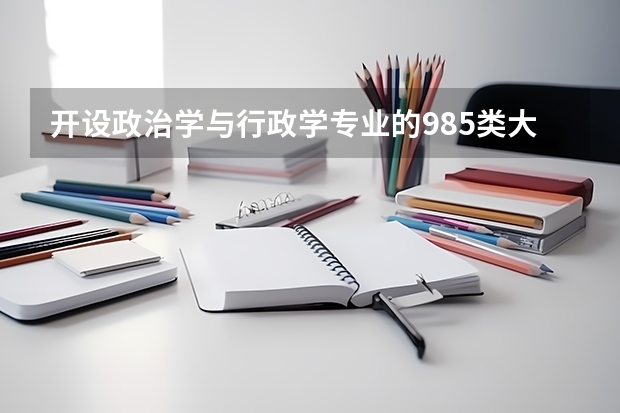 开设政治学与行政学专业的985类大学名单一览表