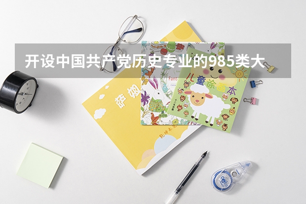 开设中国共产党历史专业的985类大学名单一览表