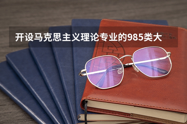 开设马克思主义理论专业的985类大学名单一览表