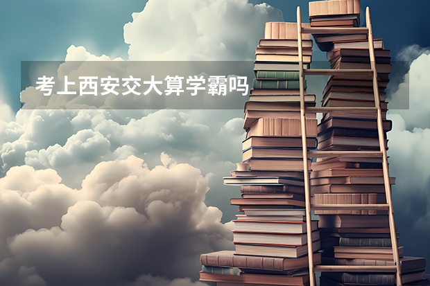 考上西安交大算学霸吗