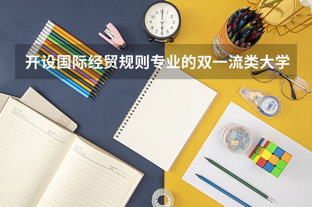 开设国际经贸规则专业的双一流类大学名单一览表