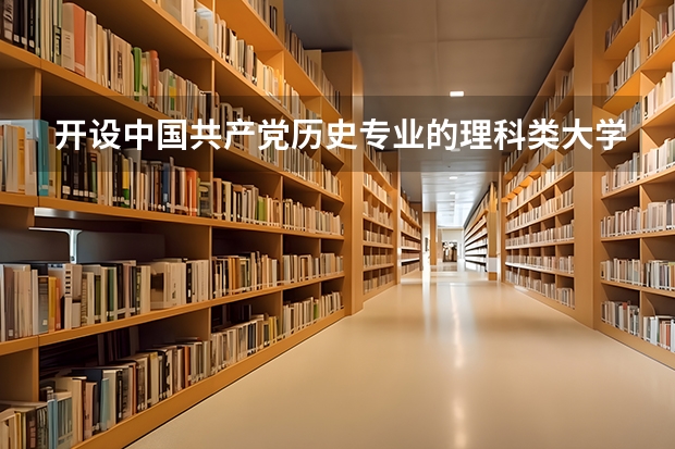 开设中国共产党历史专业的理科类大学名单一览表