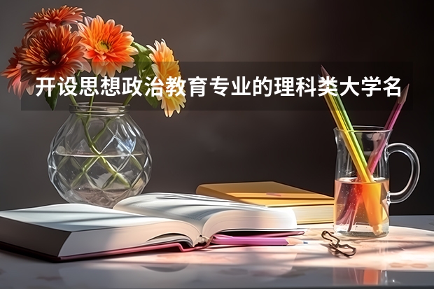 开设思想政治教育专业的理科类大学名单一览表