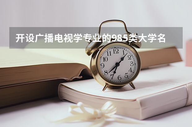 开设广播电视学专业的985类大学名单一览表