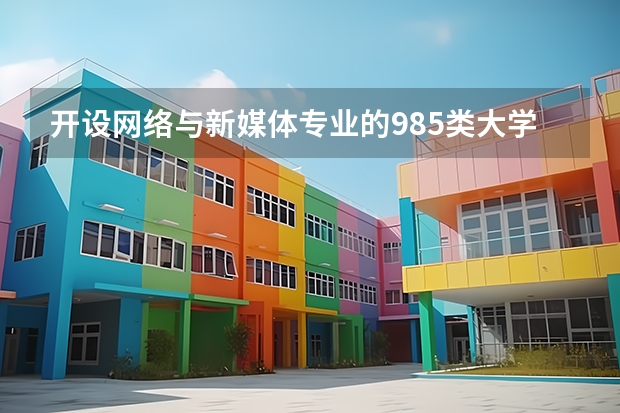 开设网络与新媒体专业的985类大学名单一览表