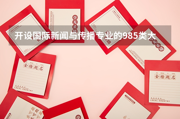 开设国际新闻与传播专业的985类大学名单一览表