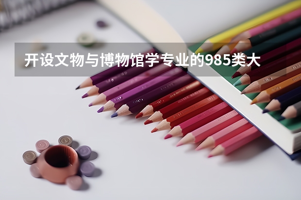 开设文物与博物馆学专业的985类大学名单一览表