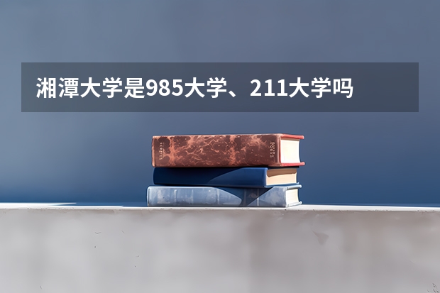 湘潭大学是985大学、211大学吗？