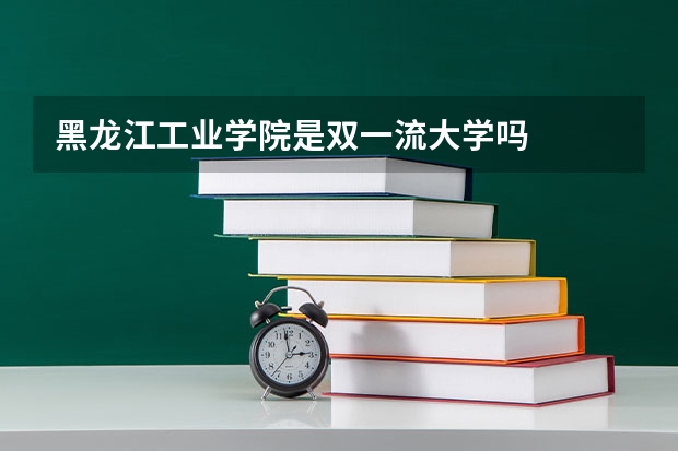 黑龙江工业学院是双一流大学吗