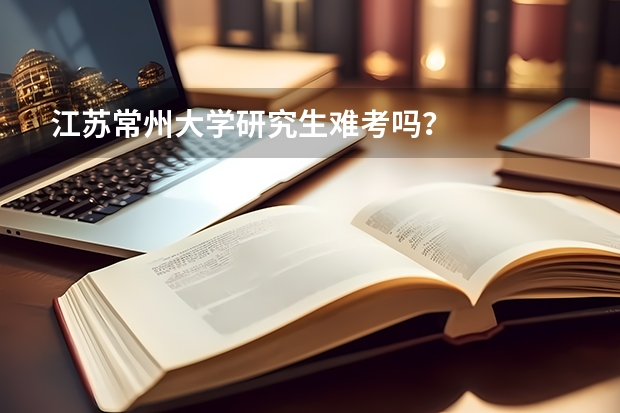 江苏常州大学研究生难考吗？