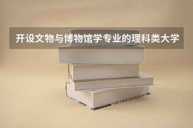 开设文物与博物馆学专业的理科类大学名单一览表