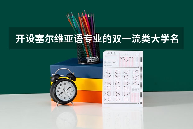 开设塞尔维亚语专业的双一流类大学名单一览表