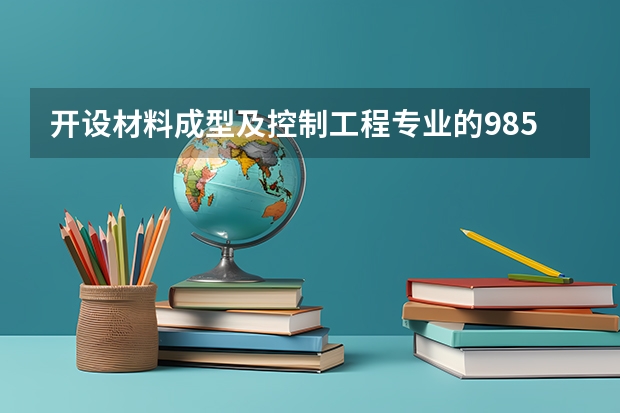 开设材料成型及控制工程专业的985类大学名单一览表