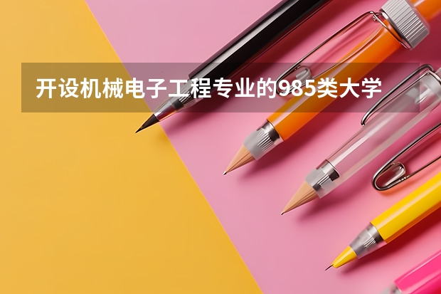 开设机械电子工程专业的985类大学名单一览表