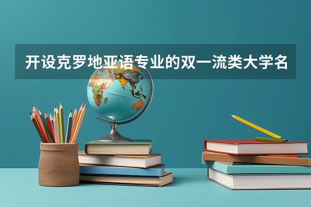 开设克罗地亚语专业的双一流类大学名单一览表