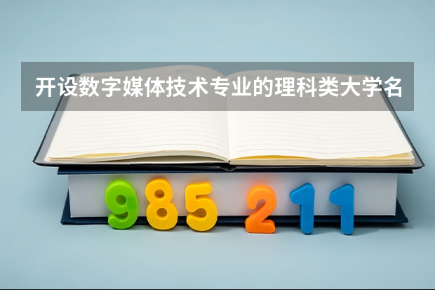 开设数字媒体技术专业的理科类大学名单一览表