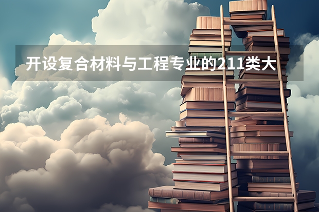 开设复合材料与工程专业的211类大学名单一览表