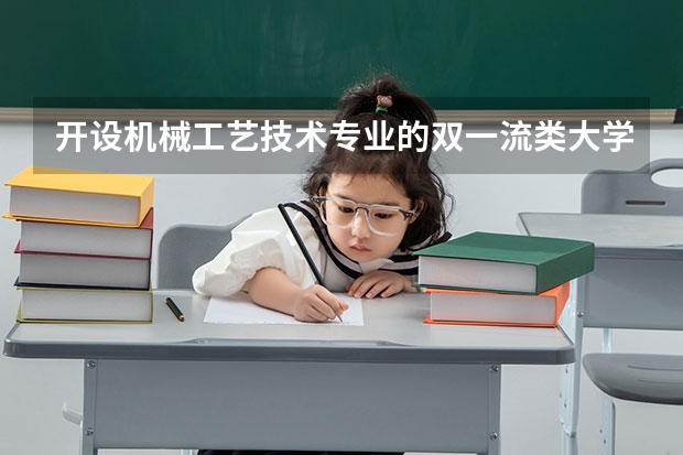 开设机械工艺技术专业的双一流类大学名单一览表
