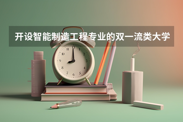 开设智能制造工程专业的双一流类大学名单一览表