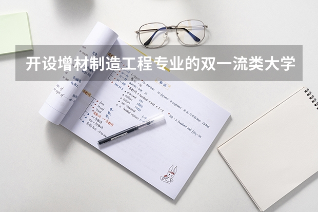 开设增材制造工程专业的双一流类大学名单一览表