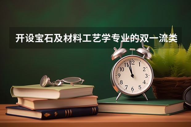 开设宝石及材料工艺学专业的双一流类大学名单一览表