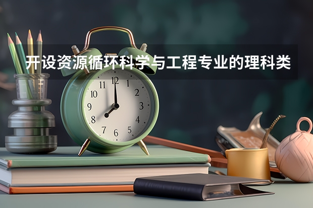 开设资源循环科学与工程专业的理科类大学名单一览表
