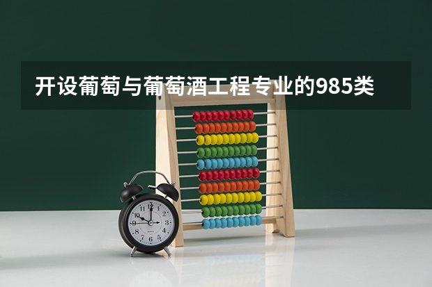 开设葡萄与葡萄酒工程专业的985类大学名单一览表