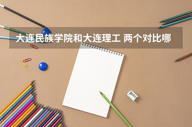 大连民族学院和大连理工 两个对比哪个更好 有人认可民族学院吗。它跟哈农大可以比吗