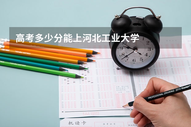 高考多少分能上河北工业大学