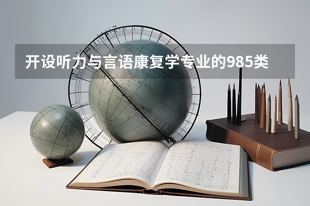 开设听力与言语康复学专业的985类大学名单一览表