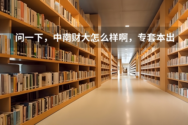 问一下,中南财大怎么样啊,专套本出来发的是正规的毕业证吗