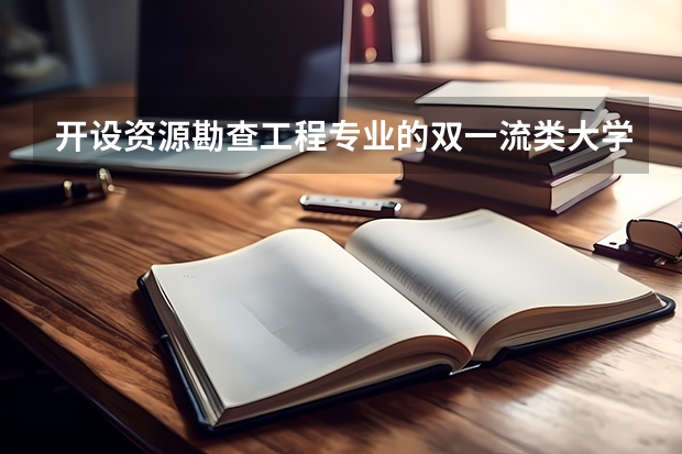 开设资源勘查工程专业的双一流类大学名单一览表