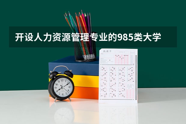 开设人力资源管理专业的985类大学名单一览表