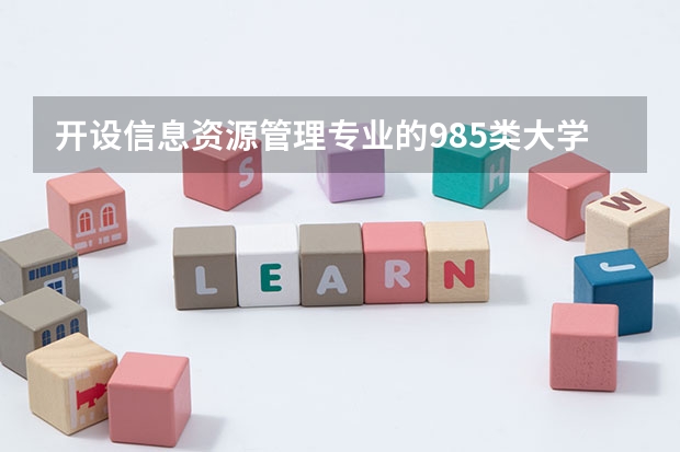 开设信息资源管理专业的985类大学名单一览表