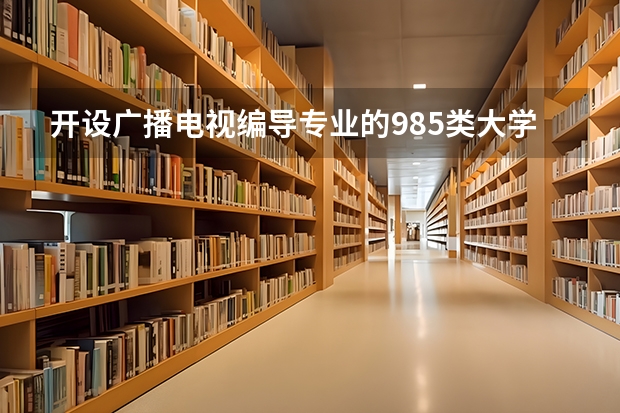 开设广播电视编导专业的985类大学名单一览表