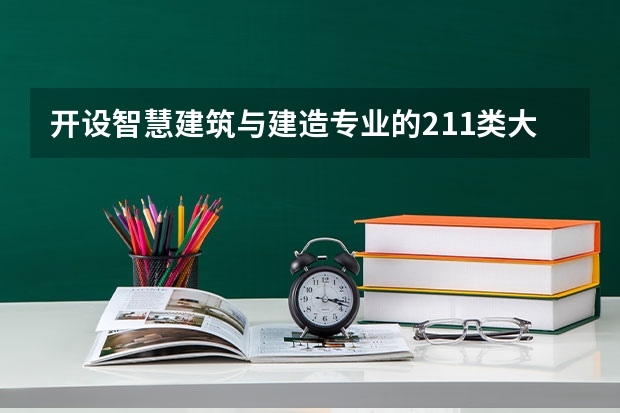 开设智慧建筑与建造专业的211类大学名单一览表