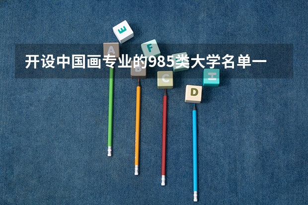 开设中国画专业的985类大学名单一览表