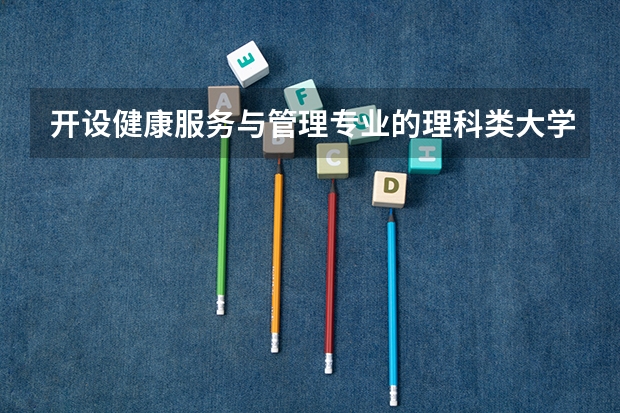 开设健康服务与管理专业的理科类大学名单一览表