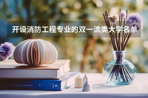 开设消防工程专业的双一流类大学名单一览表